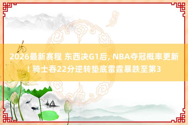 2026最新赛程 东西决G1后， NBA夺冠概率更新! 骑士吞22分逆转垫底雷霆暴跌至第3
