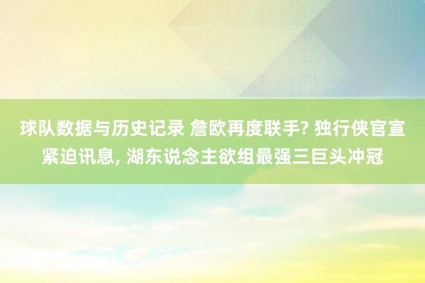 球队数据与历史记录 詹欧再度联手? 独行侠官宣紧迫讯息, 湖东说念主欲组最强三巨头冲冠