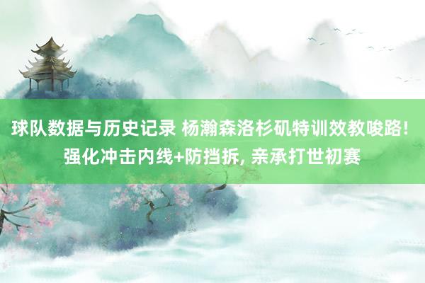 球队数据与历史记录 杨瀚森洛杉矶特训效教唆路! 强化冲击内线+防挡拆, 亲承打世初赛