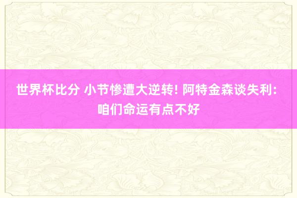 世界杯比分 小节惨遭大逆转! 阿特金森谈失利: 咱们命运有点不好