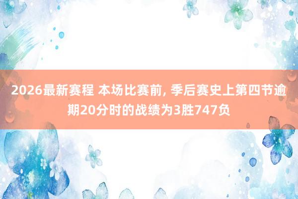 2026最新赛程 本场比赛前， 季后赛史上第四节逾期20分时的战绩为3胜747负