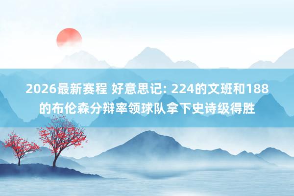 2026最新赛程 好意思记: 224的文班和188的布伦森分辩率领球队拿下史诗级得胜
