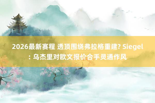 2026最新赛程 透顶围绕弗拉格重建? Siegel: 乌杰里对欧文报价合手灵通作风