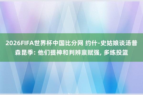 2026FIFA世界杯中国比分网 约什-史姑娘谈汤普森昆季: 他们提神和判辨禀赋强, 多练投篮