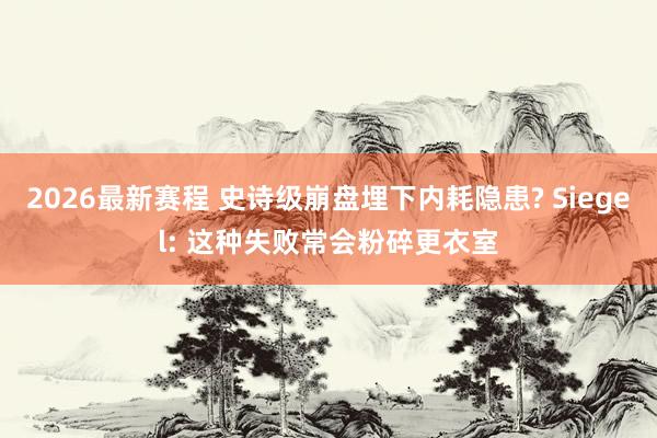 2026最新赛程 史诗级崩盘埋下内耗隐患? Siegel: 这种失败常会粉碎更衣室