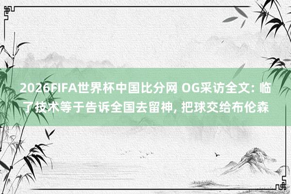 2026FIFA世界杯中国比分网 OG采访全文: 临了技术等于告诉全国去留神, 把球交给布伦森