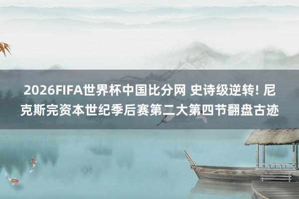2026FIFA世界杯中国比分网 史诗级逆转! 尼克斯完资本世纪季后赛第二大第四节翻盘古迹