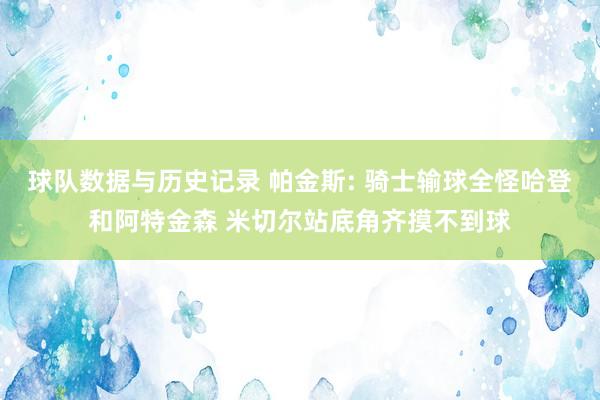 球队数据与历史记录 帕金斯: 骑士输球全怪哈登和阿特金森 米切尔站底角齐摸不到球