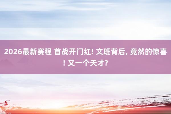 2026最新赛程 首战开门红! 文班背后， 竟然的惊喜! 又一个天才?