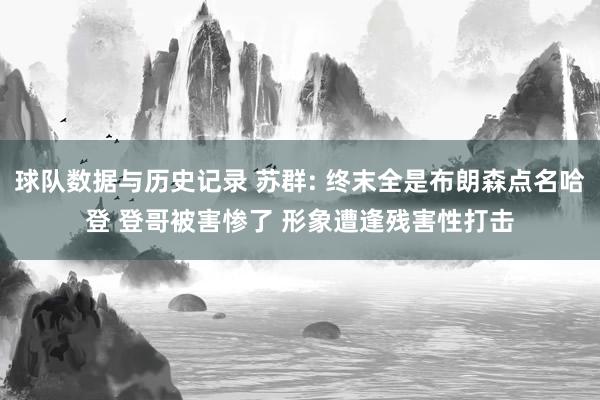 球队数据与历史记录 苏群: 终末全是布朗森点名哈登 登哥被害惨了 形象遭逢残害性打击