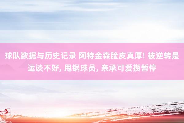 球队数据与历史记录 阿特金森脸皮真厚! 被逆转是运谈不好, 甩锅球员, 亲承可爱攒暂停