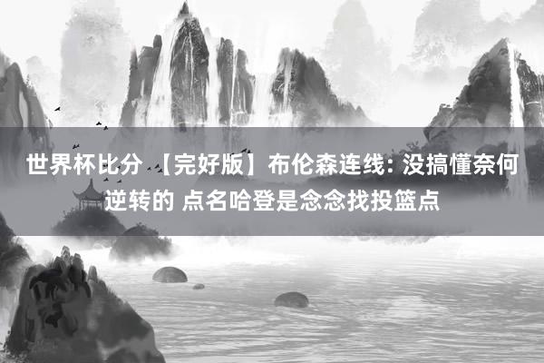 世界杯比分 【完好版】布伦森连线: 没搞懂奈何逆转的 点名哈登是念念找投篮点