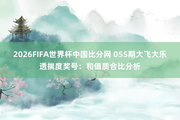 2026FIFA世界杯中国比分网 055期大飞大乐透揣度奖号:和值质合比分析