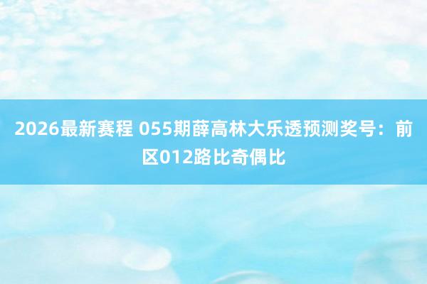 2026最新赛程 055期薛高林大乐透预测奖号：前区012路比奇偶比