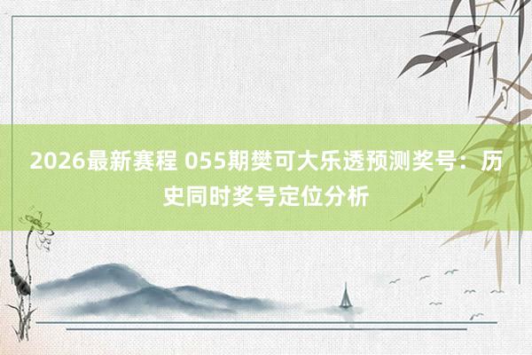 2026最新赛程 055期樊可大乐透预测奖号:历史同时奖号定位分析