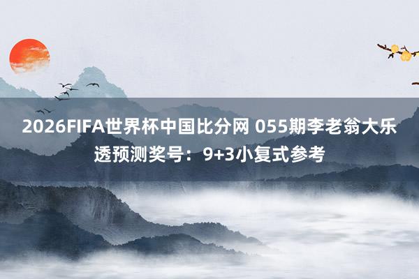2026FIFA世界杯中国比分网 055期李老翁大乐透预测奖号:9+3小复式参考