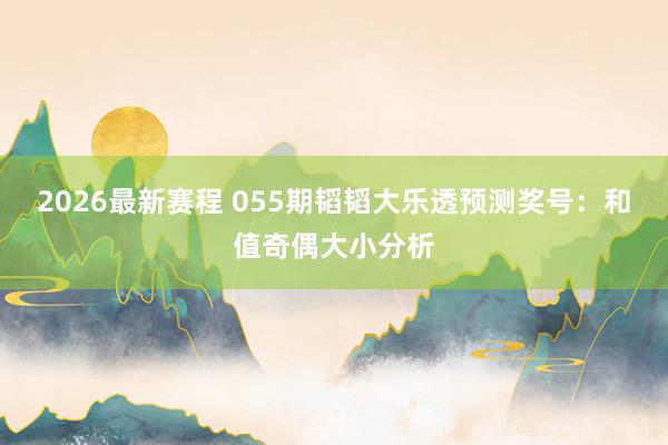 2026最新赛程 055期韬韬大乐透预测奖号:和值奇偶大小分析