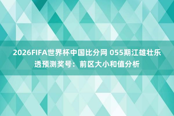 2026FIFA世界杯中国比分网 055期江雄壮乐透预测奖号：前区大小和值分析