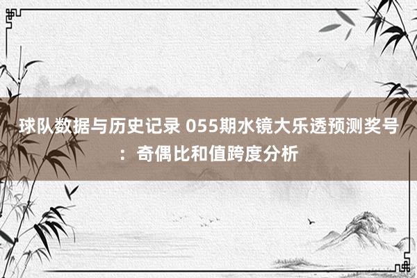 球队数据与历史记录 055期水镜大乐透预测奖号:奇偶比和值跨度分析