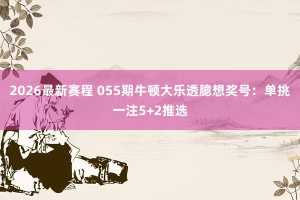 2026最新赛程 055期牛顿大乐透臆想奖号:单挑一注5+2推选