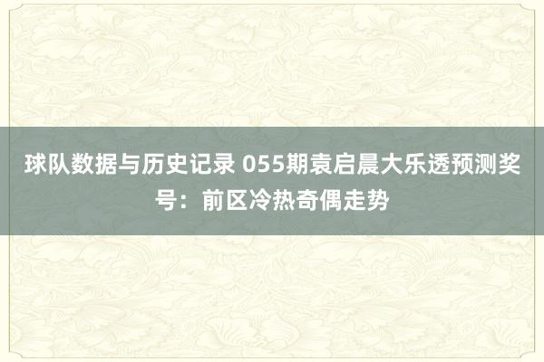 球队数据与历史记录 055期袁启晨大乐透预测奖号：前区冷热奇偶走势