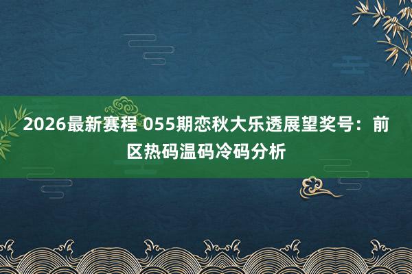 2026最新赛程 055期恋秋大乐透展望奖号:前区热码温码冷码分析