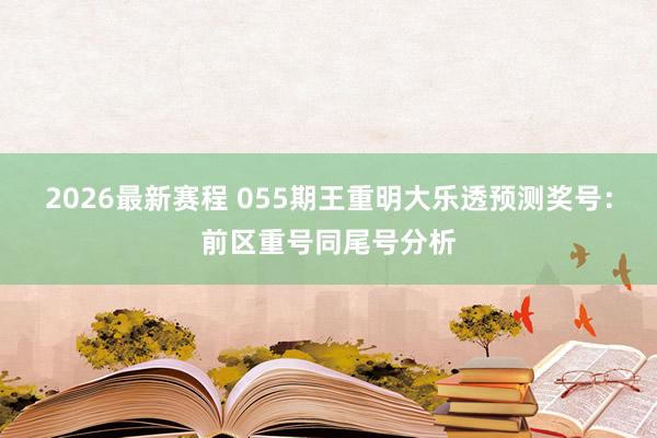 2026最新赛程 055期王重明大乐透预测奖号:前区重号同尾号分析