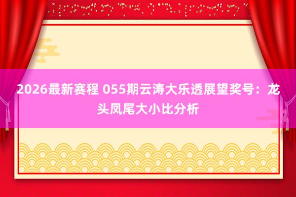 2026最新赛程 055期云涛大乐透展望奖号:龙头凤尾大小比分析