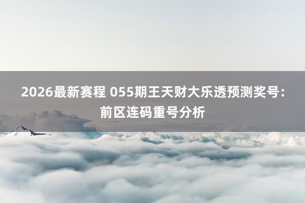 2026最新赛程 055期王天财大乐透预测奖号:前区连码重号分析
