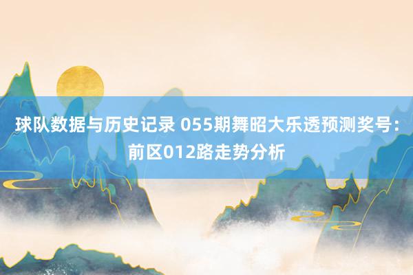球队数据与历史记录 055期舞昭大乐透预测奖号:前区012路走势分析