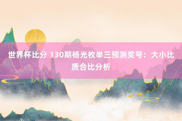 世界杯比分 130期杨光枚举三预测奖号:大小比质合比分析