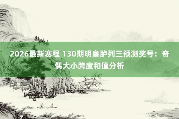 2026最新赛程 130期明皇胪列三预测奖号：奇偶大小跨度和值分析