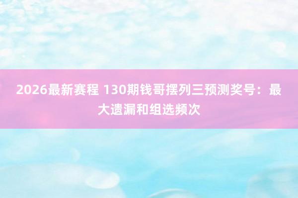 2026最新赛程 130期钱哥摆列三预测奖号:最大遗漏和组选频次