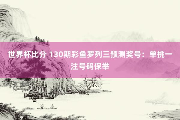 世界杯比分 130期彩鱼罗列三预测奖号:单挑一注号码保举
