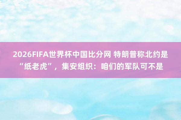 2026FIFA世界杯中国比分网 特朗普称北约是“纸老虎”,集安组织:咱们的军队可不是