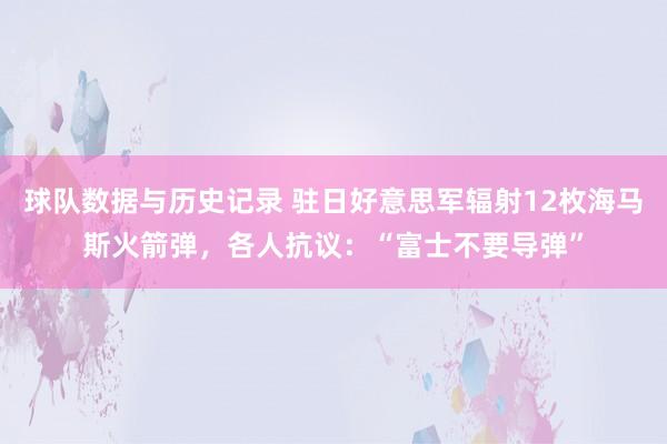 球队数据与历史记录 驻日好意思军辐射12枚海马斯火箭弹,各人抗议:“富士不要导弹”