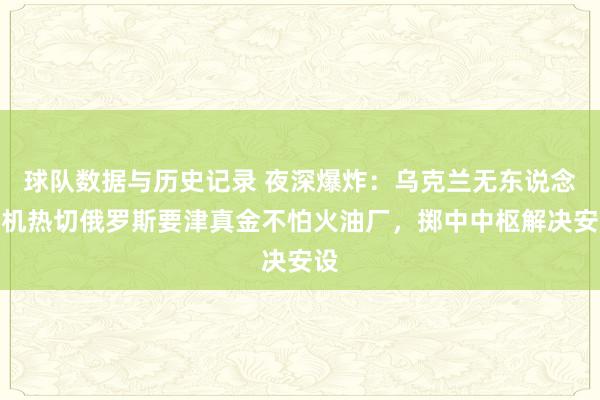 球队数据与历史记录 夜深爆炸:乌克兰无东说念主机热切俄罗斯要津真金不怕火油厂,掷中中枢解决安设