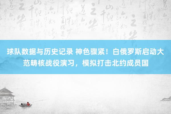 球队数据与历史记录 神色骤紧!白俄罗斯启动大范畴核战役演习,模拟打击北约成员国