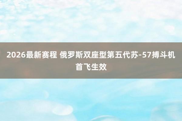 2026最新赛程 俄罗斯双座型第五代苏-57搏斗机首飞生效