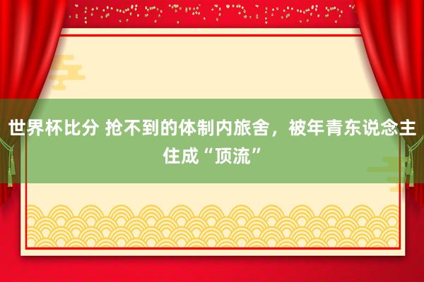 世界杯比分 抢不到的体制内旅舍,被年青东说念主住成“顶流”