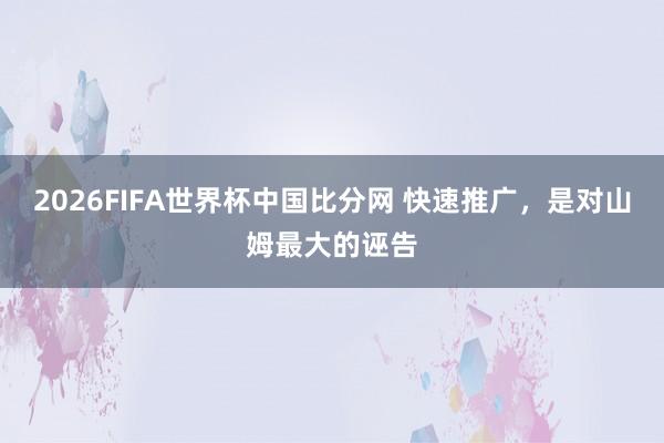 2026FIFA世界杯中国比分网 快速推广，是对山姆最大的诬告