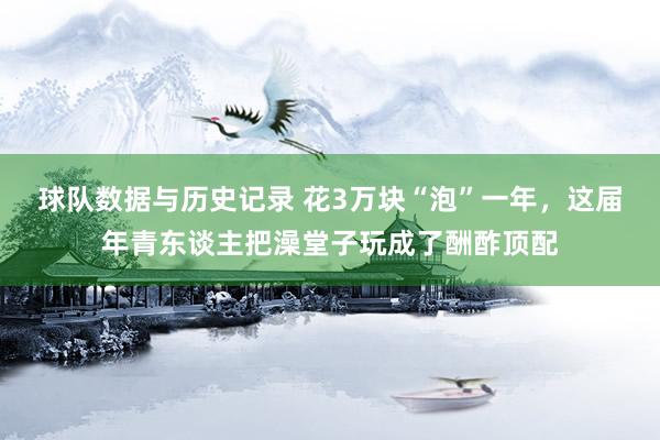 球队数据与历史记录 花3万块“泡”一年，这届年青东谈主把澡堂子玩成了酬酢顶配