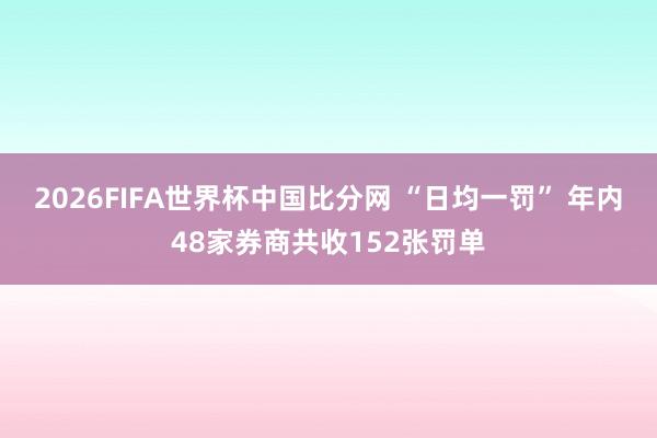 2026FIFA世界杯中国比分网 “日均一罚” 年内48家券商共收152张罚单