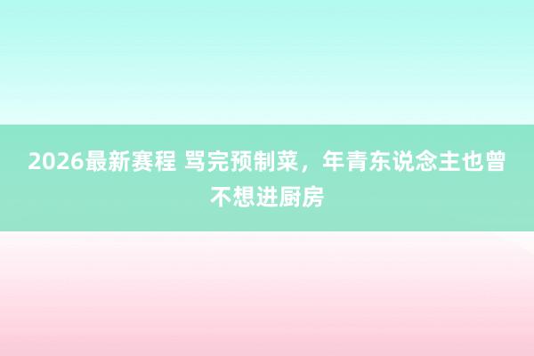 2026最新赛程 骂完预制菜,年青东说念主也曾不想进厨房