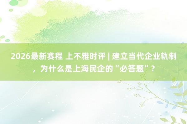 2026最新赛程 上不雅时评 | 建立当代企业轨制，为什么是上海民企的“必答题”？