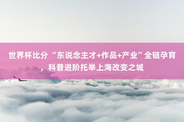 世界杯比分 “东说念主才+作品+产业”全链孕育，科普进阶托举上海改变之城