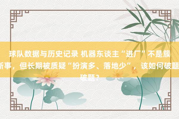 球队数据与历史记录 机器东谈主“进厂”不是簇新事,但长期被质疑“扮演多、落地少”,该如何破题?