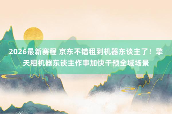 2026最新赛程 京东不错租到机器东谈主了！擎天租机器东谈主作事加快干预全域场景