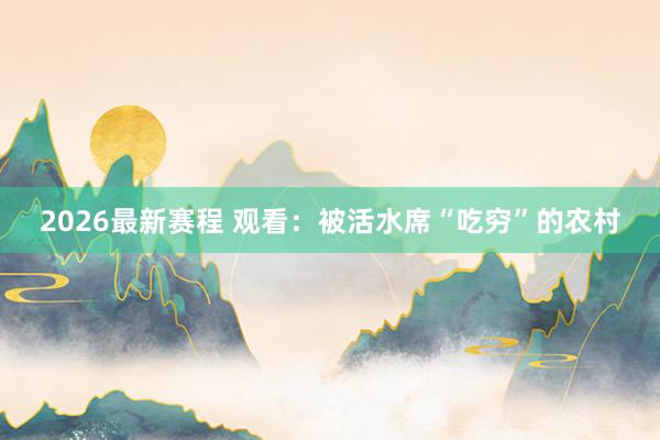 2026最新赛程 观看：被活水席“吃穷”的农村