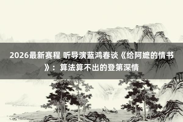 2026最新赛程 听导演蓝鸿春谈《给阿嬷的情书》:算法算不出的登第深情